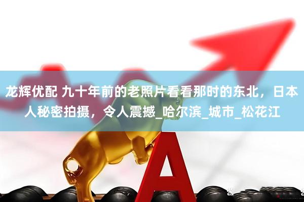 龙辉优配 九十年前的老照片看看那时的东北，日本人秘密拍摄，令人震撼_哈尔滨_城市_松花江