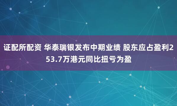 证配所配资 华泰瑞银发布中期业绩 股东应占盈利253.7万港元同比扭亏为盈