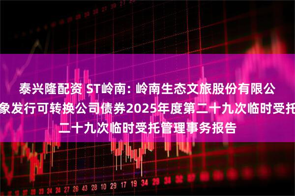 泰兴隆配资 ST岭南: 岭南生态文旅股份有限公司向不特定对象发行可转换公司债券2025年度第二十九次临时受托管理事务报告