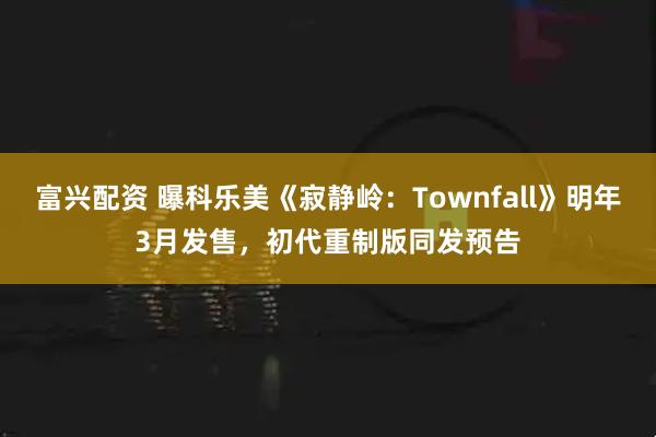 富兴配资 曝科乐美《寂静岭：Townfall》明年3月发售，初代重制版同发预告