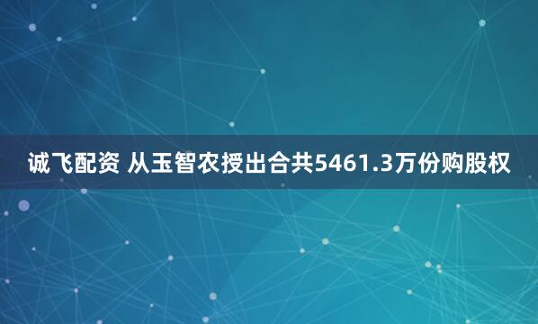 诚飞配资 从玉智农授出合共5461.3万份购股权